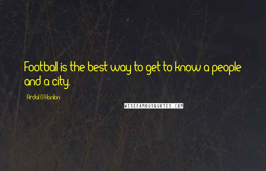 Ardal O'Hanlon Quotes: Football is the best way to get to know a people and a city.