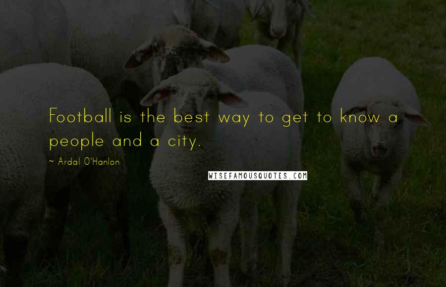 Ardal O'Hanlon Quotes: Football is the best way to get to know a people and a city.