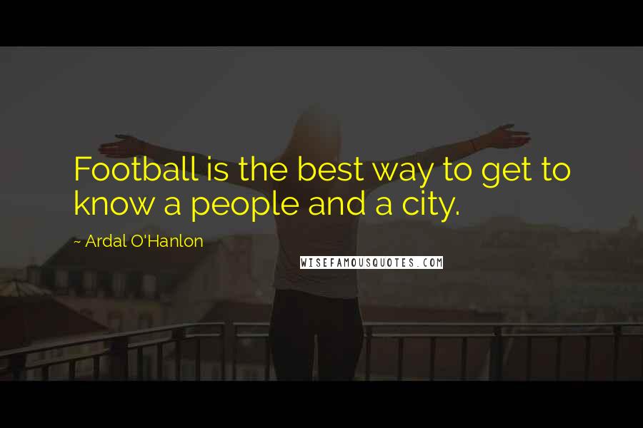 Ardal O'Hanlon Quotes: Football is the best way to get to know a people and a city.