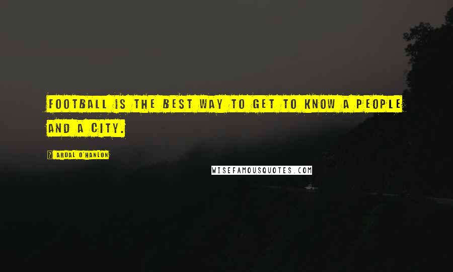 Ardal O'Hanlon Quotes: Football is the best way to get to know a people and a city.