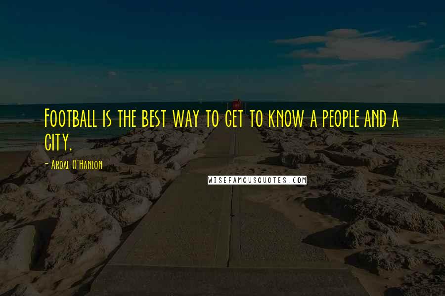 Ardal O'Hanlon Quotes: Football is the best way to get to know a people and a city.