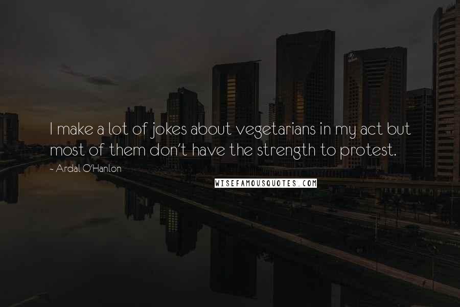 Ardal O'Hanlon Quotes: I make a lot of jokes about vegetarians in my act but most of them don't have the strength to protest.