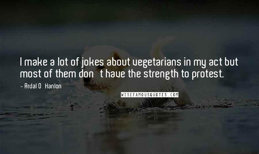 Ardal O'Hanlon Quotes: I make a lot of jokes about vegetarians in my act but most of them don't have the strength to protest.