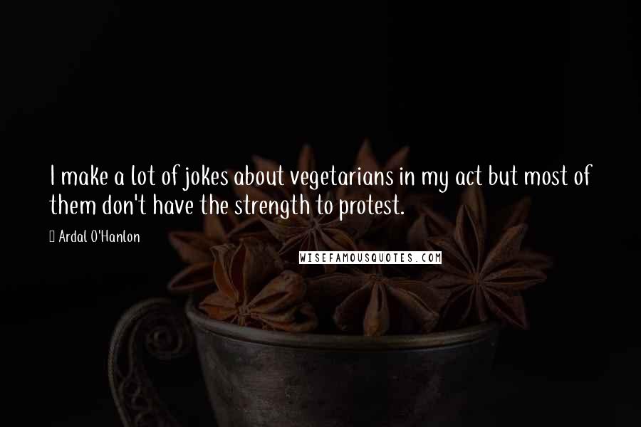 Ardal O'Hanlon Quotes: I make a lot of jokes about vegetarians in my act but most of them don't have the strength to protest.