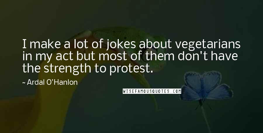 Ardal O'Hanlon Quotes: I make a lot of jokes about vegetarians in my act but most of them don't have the strength to protest.