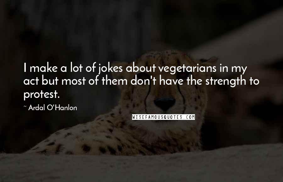 Ardal O'Hanlon Quotes: I make a lot of jokes about vegetarians in my act but most of them don't have the strength to protest.
