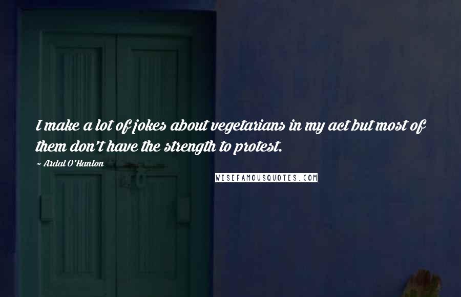 Ardal O'Hanlon Quotes: I make a lot of jokes about vegetarians in my act but most of them don't have the strength to protest.