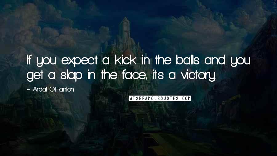 Ardal O'Hanlon Quotes: If you expect a kick in the balls and you get a slap in the face, it's a victory.