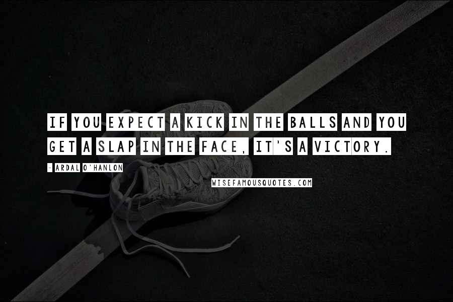 Ardal O'Hanlon Quotes: If you expect a kick in the balls and you get a slap in the face, it's a victory.