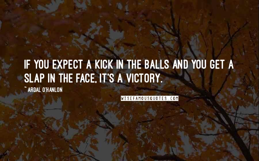 Ardal O'Hanlon Quotes: If you expect a kick in the balls and you get a slap in the face, it's a victory.