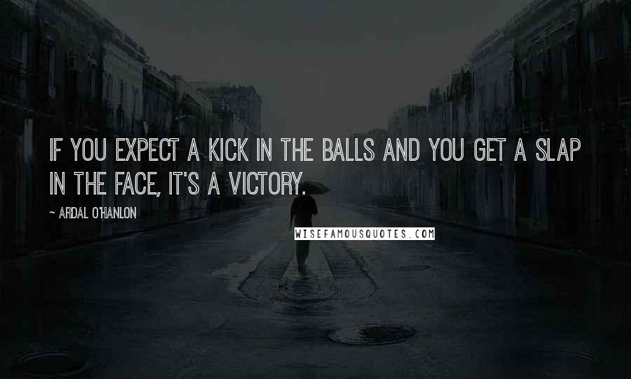 Ardal O'Hanlon Quotes: If you expect a kick in the balls and you get a slap in the face, it's a victory.