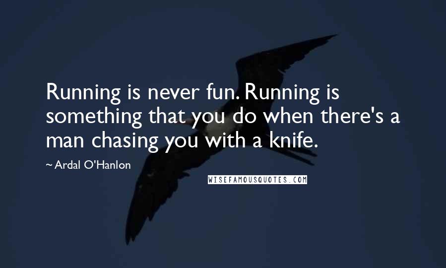 Ardal O'Hanlon Quotes: Running is never fun. Running is something that you do when there's a man chasing you with a knife.