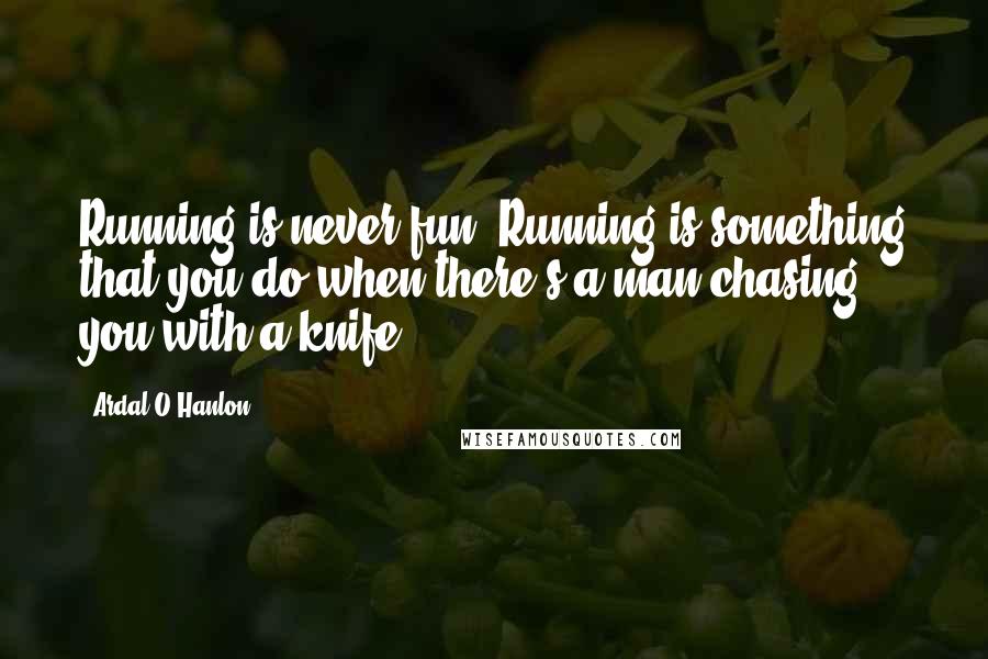 Ardal O'Hanlon Quotes: Running is never fun. Running is something that you do when there's a man chasing you with a knife.