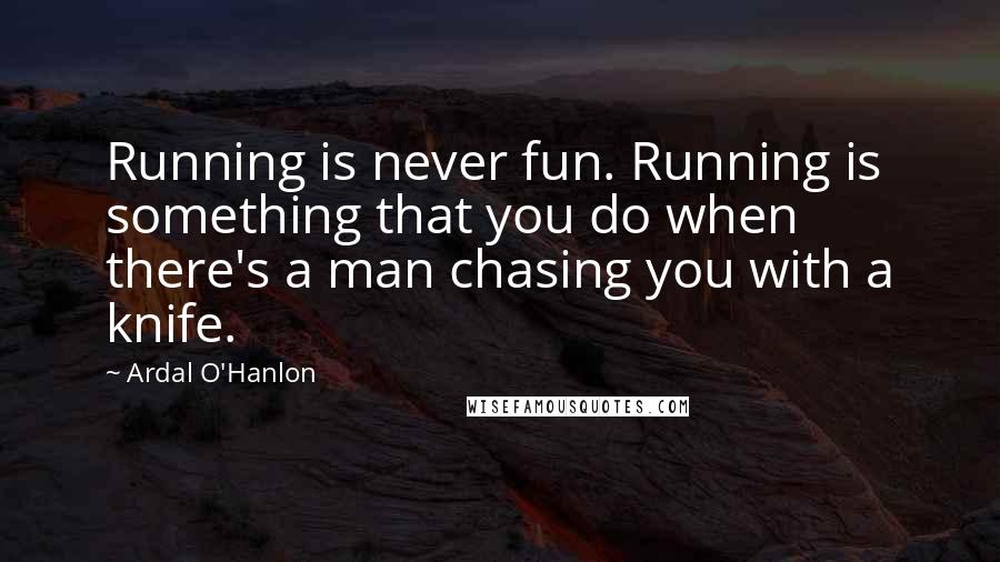 Ardal O'Hanlon Quotes: Running is never fun. Running is something that you do when there's a man chasing you with a knife.