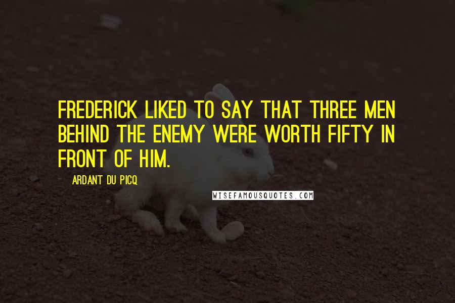 Ardant Du Picq Quotes: Frederick liked to say that three men behind the enemy were worth fifty in front of him.