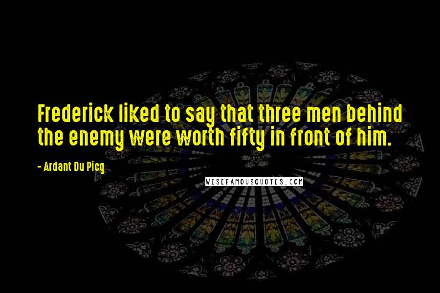 Ardant Du Picq Quotes: Frederick liked to say that three men behind the enemy were worth fifty in front of him.