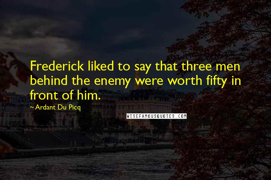 Ardant Du Picq Quotes: Frederick liked to say that three men behind the enemy were worth fifty in front of him.