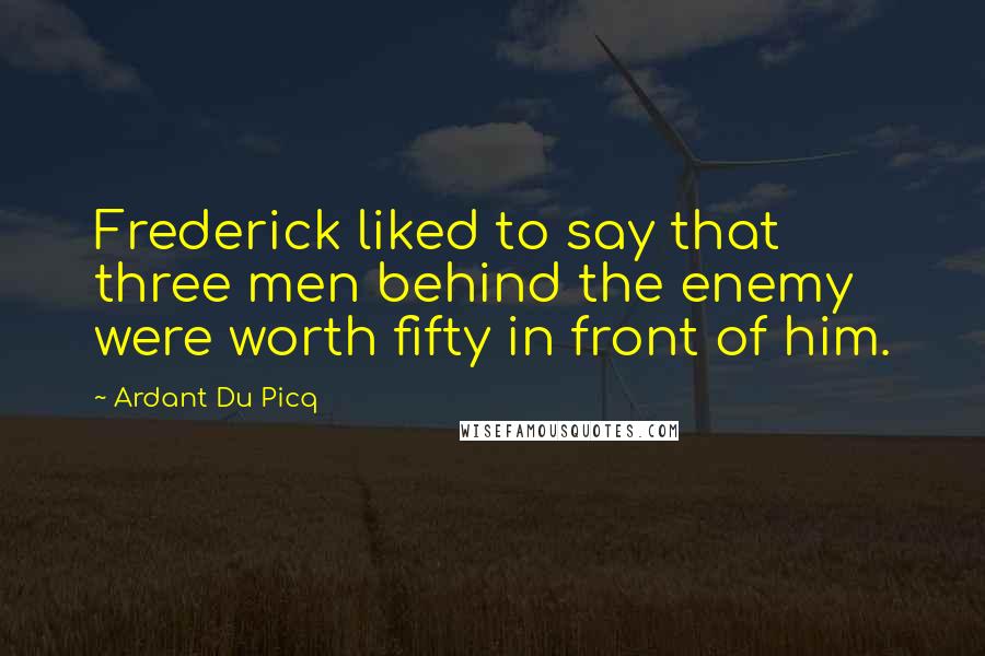Ardant Du Picq Quotes: Frederick liked to say that three men behind the enemy were worth fifty in front of him.