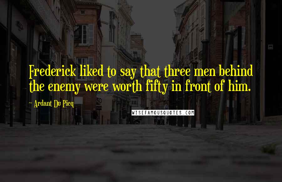 Ardant Du Picq Quotes: Frederick liked to say that three men behind the enemy were worth fifty in front of him.