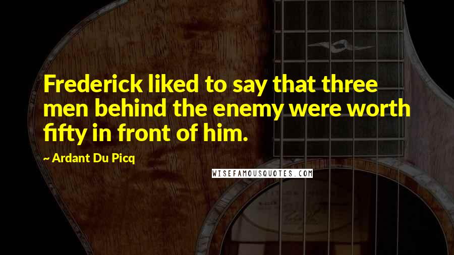 Ardant Du Picq Quotes: Frederick liked to say that three men behind the enemy were worth fifty in front of him.