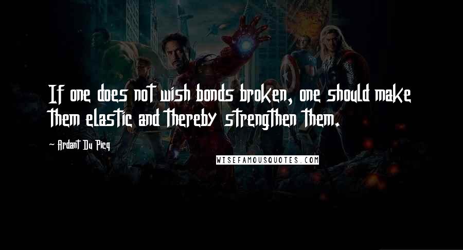 Ardant Du Picq Quotes: If one does not wish bonds broken, one should make them elastic and thereby strengthen them.