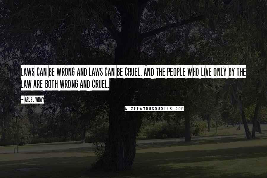 Ardel Wray Quotes: Laws can be wrong and laws can be cruel. And the people who live only by the law are both wrong and cruel.