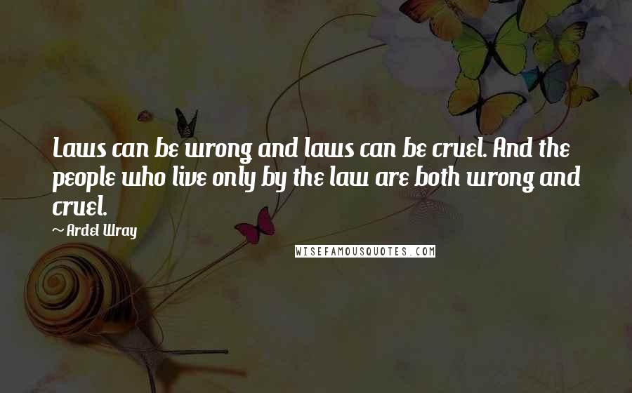 Ardel Wray Quotes: Laws can be wrong and laws can be cruel. And the people who live only by the law are both wrong and cruel.