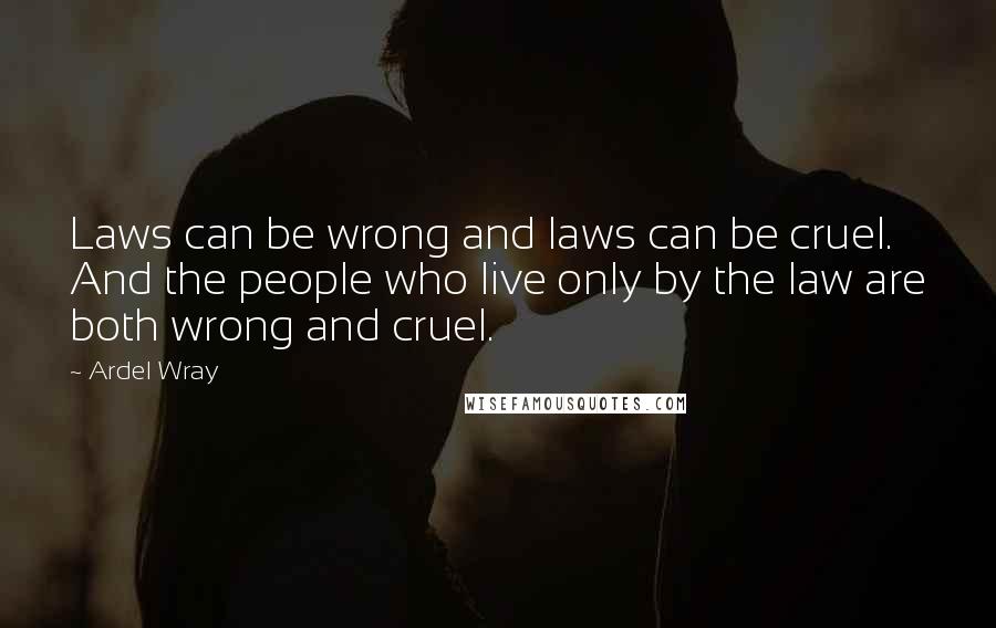 Ardel Wray Quotes: Laws can be wrong and laws can be cruel. And the people who live only by the law are both wrong and cruel.