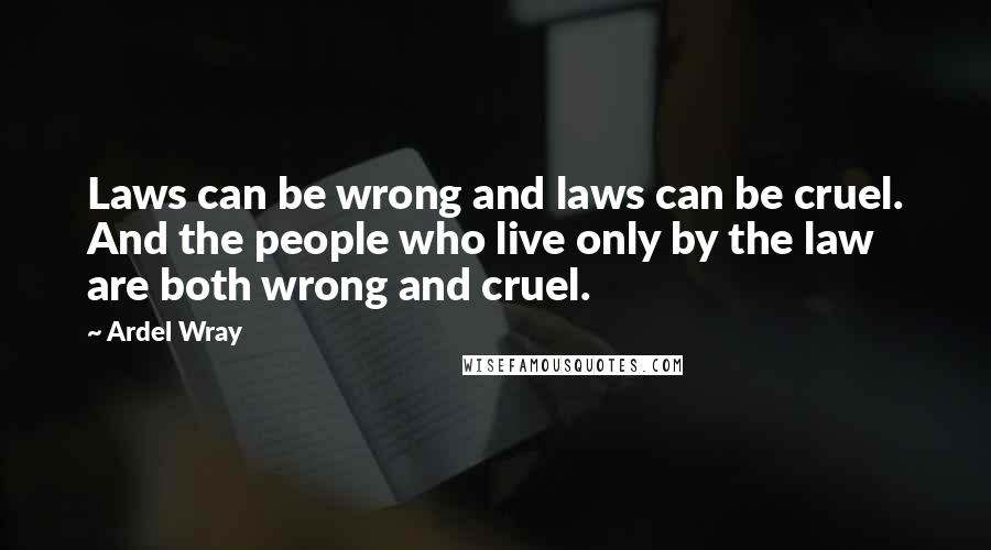 Ardel Wray Quotes: Laws can be wrong and laws can be cruel. And the people who live only by the law are both wrong and cruel.