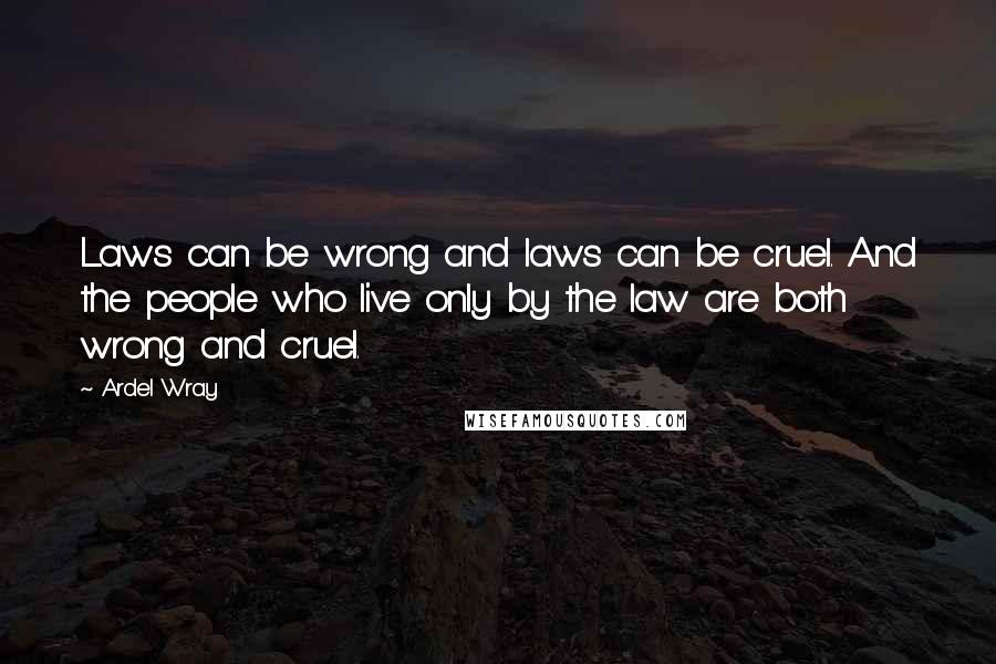 Ardel Wray Quotes: Laws can be wrong and laws can be cruel. And the people who live only by the law are both wrong and cruel.