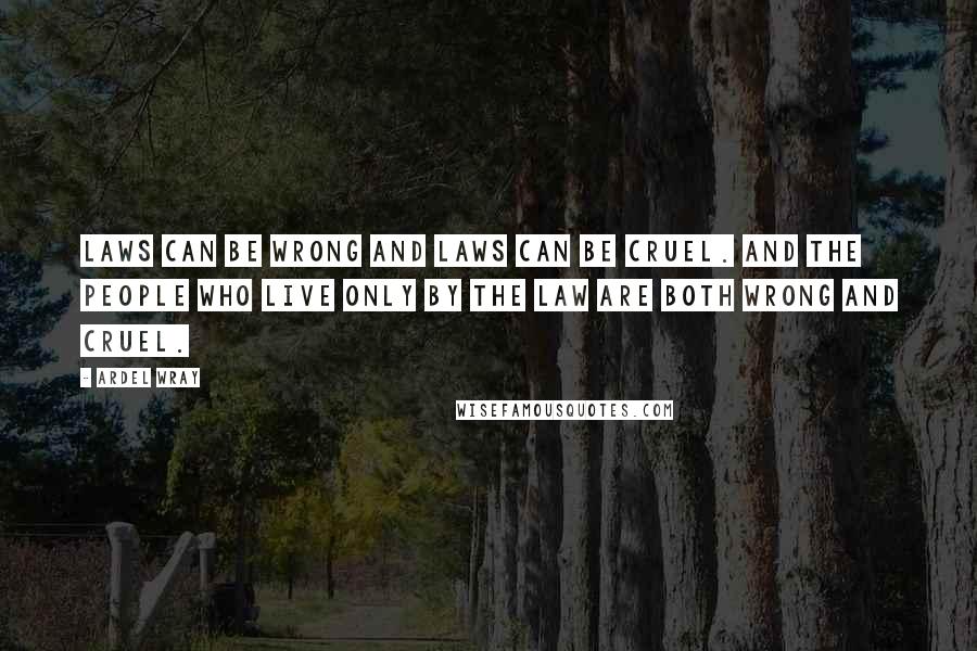 Ardel Wray Quotes: Laws can be wrong and laws can be cruel. And the people who live only by the law are both wrong and cruel.