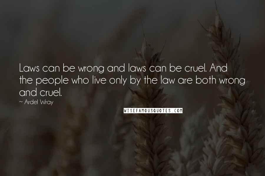 Ardel Wray Quotes: Laws can be wrong and laws can be cruel. And the people who live only by the law are both wrong and cruel.