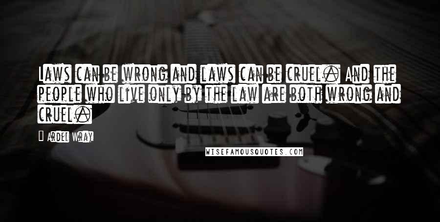 Ardel Wray Quotes: Laws can be wrong and laws can be cruel. And the people who live only by the law are both wrong and cruel.