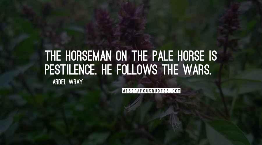 Ardel Wray Quotes: The horseman on the pale horse is Pestilence. He follows the wars.