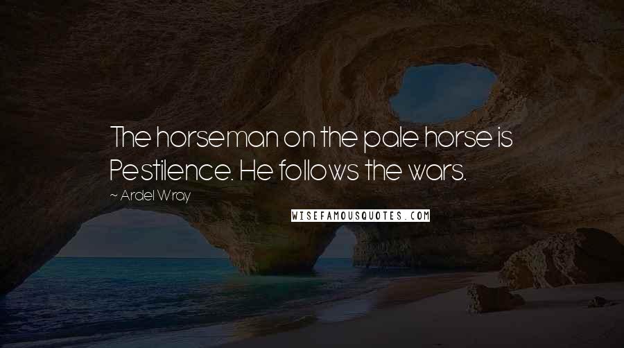 Ardel Wray Quotes: The horseman on the pale horse is Pestilence. He follows the wars.