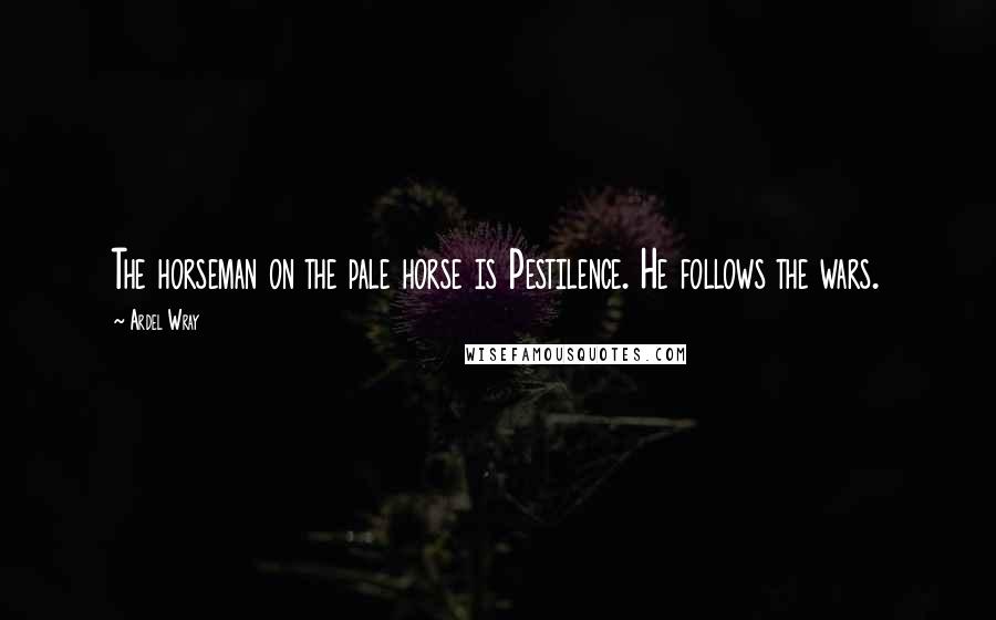 Ardel Wray Quotes: The horseman on the pale horse is Pestilence. He follows the wars.