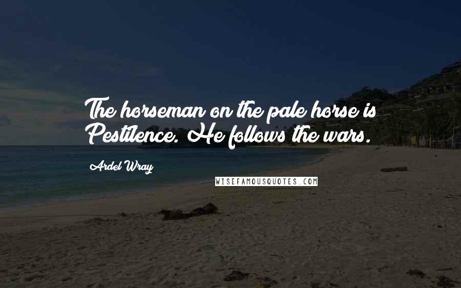 Ardel Wray Quotes: The horseman on the pale horse is Pestilence. He follows the wars.