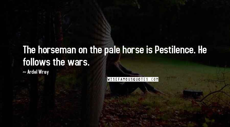 Ardel Wray Quotes: The horseman on the pale horse is Pestilence. He follows the wars.