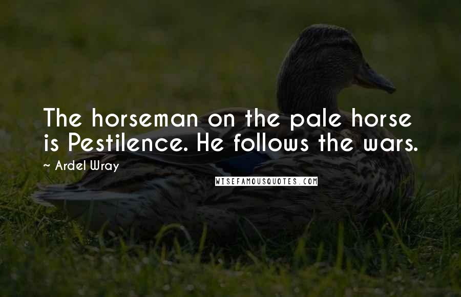 Ardel Wray Quotes: The horseman on the pale horse is Pestilence. He follows the wars.