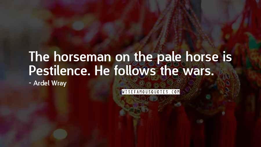 Ardel Wray Quotes: The horseman on the pale horse is Pestilence. He follows the wars.
