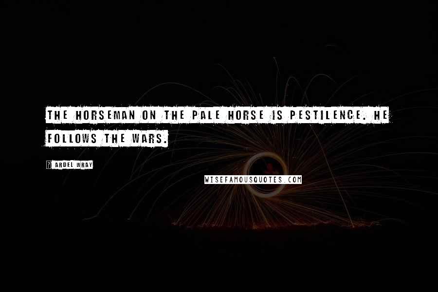 Ardel Wray Quotes: The horseman on the pale horse is Pestilence. He follows the wars.