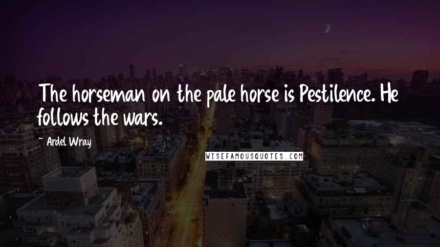 Ardel Wray Quotes: The horseman on the pale horse is Pestilence. He follows the wars.