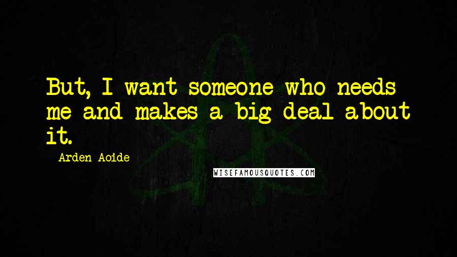 Arden Aoide Quotes: But, I want someone who needs me and makes a big deal about it.