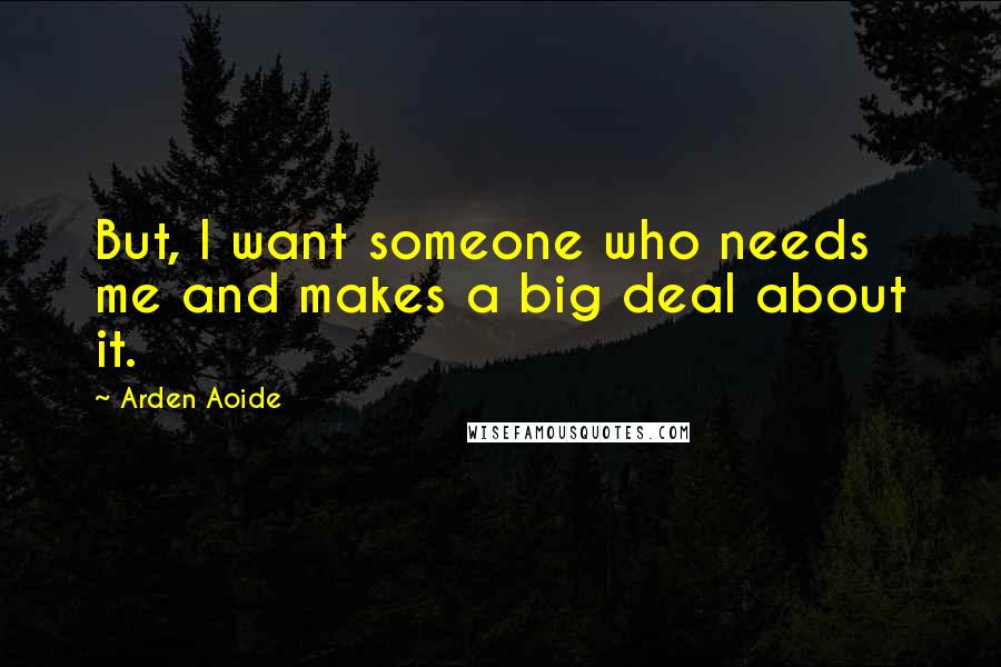 Arden Aoide Quotes: But, I want someone who needs me and makes a big deal about it.