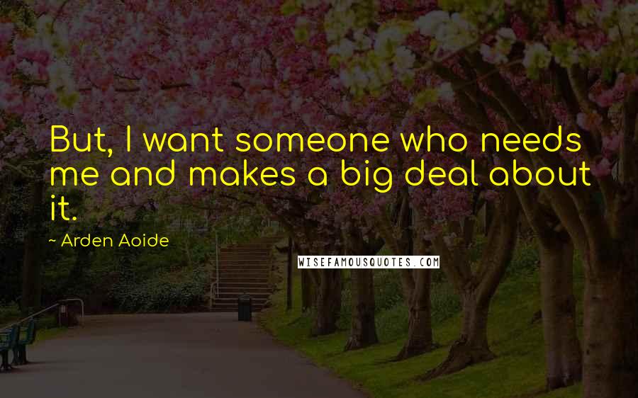 Arden Aoide Quotes: But, I want someone who needs me and makes a big deal about it.
