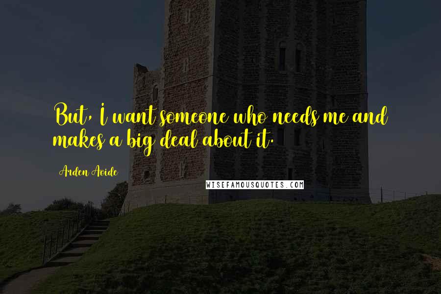 Arden Aoide Quotes: But, I want someone who needs me and makes a big deal about it.