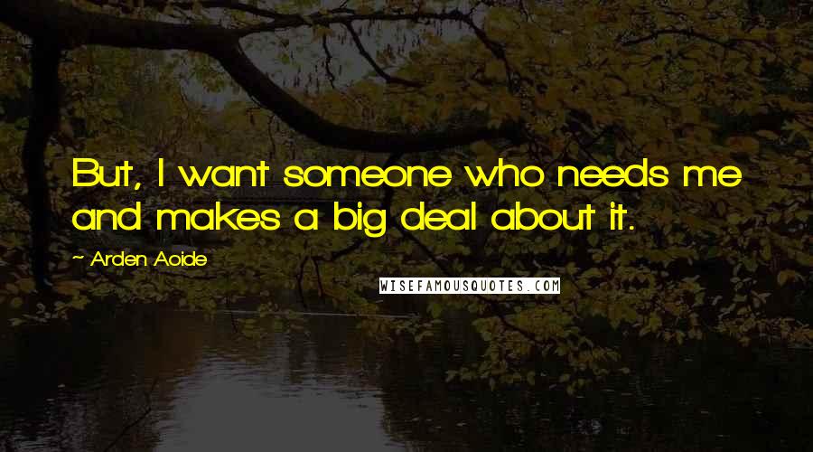 Arden Aoide Quotes: But, I want someone who needs me and makes a big deal about it.