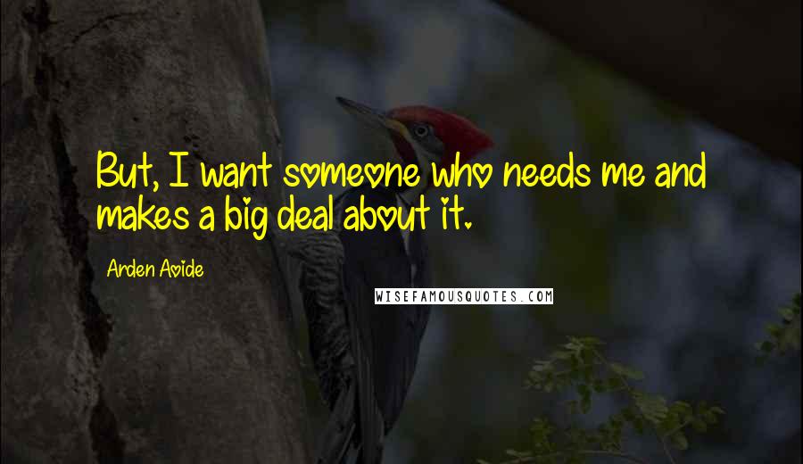 Arden Aoide Quotes: But, I want someone who needs me and makes a big deal about it.