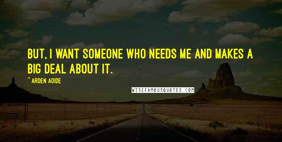 Arden Aoide Quotes: But, I want someone who needs me and makes a big deal about it.