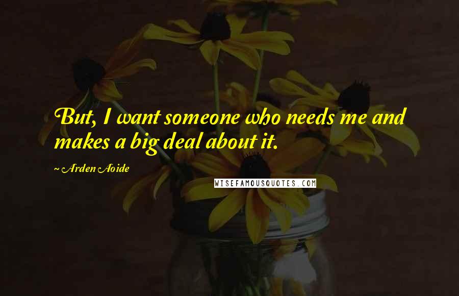 Arden Aoide Quotes: But, I want someone who needs me and makes a big deal about it.